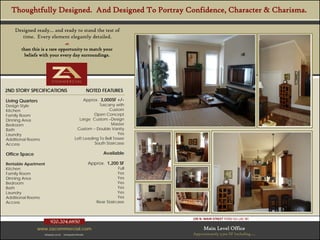 Thoughtfully Designed. And Designed To Portray Confidence, Character & Charisma.

    Designed ready… and ready to stand the test of
       time. Every element elegantly detailed.
                                      
       than this is a rare opportunity to match your
        beliefs with your every day surroundings.




Property Specifications - Overview
2ND STORY SPECIFICATIONS          NOTED FEATURES

Living Quarters                                    Approx. 3,000SF +/-
Design Style                                               Tuscany with
Kitchen                                                         Custom
Family Room                                             Open Concept
Dinning Area                                    Large Custom –Design
Bedroom                                                          Master
Bath                                           Custom – Double Vanity
Laundry                                                              Yes
Additional Rooms                              Loft Leading To Bell Tower
Access                                                  South Staircase

Office Space                                                    Available

Rentable Apartment                                        Approx. 1,200 SF
Kitchen                                                                 Full
Family Room                                                             Yes
Dinning Area                                                            Yes
Bedroom                                                                 Yes
Bath                                                                    Yes
Laundry                                                                 Yes
Additional Rooms                                                        Yes
Access                                                       Rear Staircase



                                                                               195 N. MAIN STREET FOND DU LAC WI
                        920.204.6850
               www.zacommercial.com                                                  Main Level Office
                   Uniquely Local.   Unequaled Results.                        Approximately 3,500 SF Including ….
 