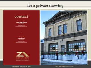 for a private showing

    contact
       TOM ACKERMAN
            PARTNER
          920-539-7014
      tom@zacommercial.com



                 




           ALEX ZABEL
             PARTNER
           920-295-9884
      alex@zacommercial.com




       zacommercial.com



1800 MORRIS ST. FOND DU LAC WI. 54935         195 N. MAIN STREET FOND DU LAC WI
 