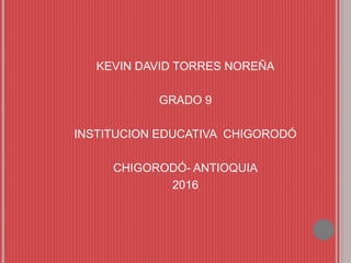 KEVIN DAVID TORRES NOREÑA
GRADO 9
INSTITUCION EDUCATIVA CHIGORODÓ
CHIGORODÓ- ANTIOQUIA
2016
 