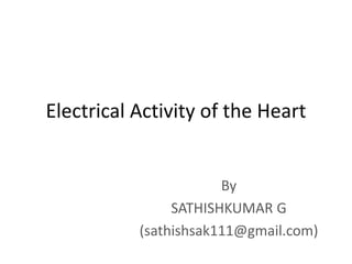 Electrical Activity of the Heart
By
SATHISHKUMAR G
(sathishsak111@gmail.com)
 
