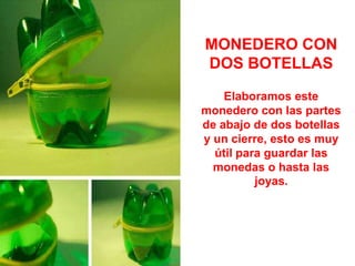 MONEDERO CON
DOS BOTELLAS

    Elaboramos este
monedero con las partes
de abajo de dos botellas
y un cierre, esto es muy
  útil para guardar las
  monedas o hasta las
          joyas.
 