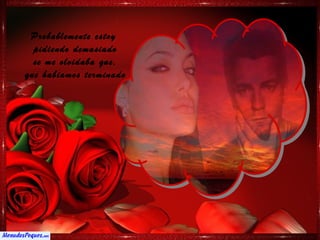 Probablemente estoy
  pidiendo demasiado
  se me olvidaba que,
que habiamos terminado
 