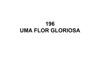 196
UMA FLOR GLORIOSA
 