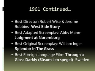 1961 Continued…<br />Best Director: Robert Wise & Jerome Robbins- West Side Story<br />Best Adapted Screenplay: Abby Mann-...