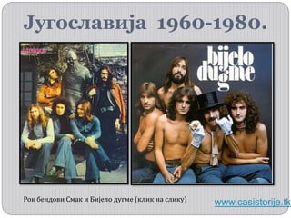 Југославија 1960-1980.
www.casistorije.tkРок бендови Смак и Бијело дугме (клик на слику)
 
