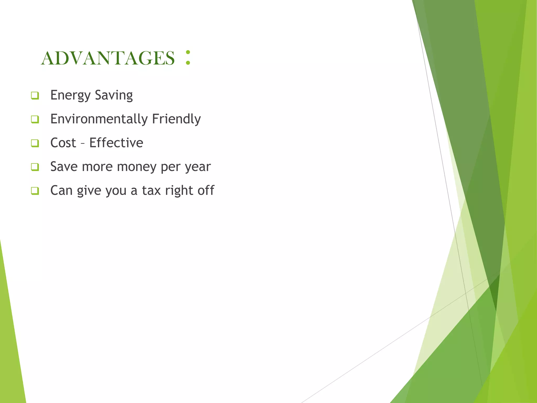 ADVANTAGES :
❑ Energy Saving
❑ Environmentally Friendly
❑ Cost – Effective
❑ Save more money per year
❑ Can give you a tax right off
 