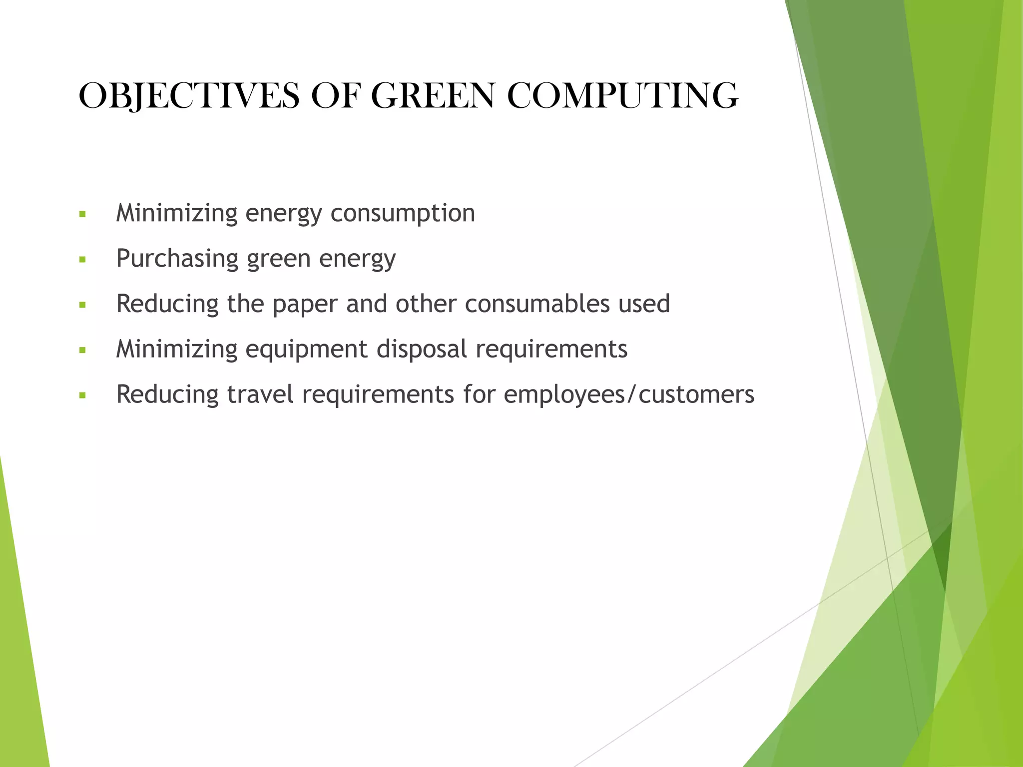 OBJECTIVES OF GREEN COMPUTING
▪ Minimizing energy consumption
▪ Purchasing green energy
▪ Reducing the paper and other consumables used
▪ Minimizing equipment disposal requirements
▪ Reducing travel requirements for employees/customers
 
