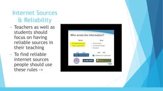 Internet Sources
& Reliability
• Teachers as well as
students should
focus on having
reliable sources in
their teaching
• To find reliable
internet sources
people should use
these rules ->
 
