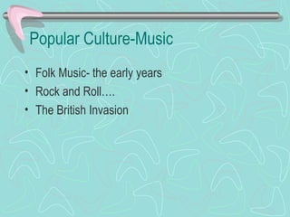 Popular Culture-Music
• Folk Music- the early years
• Rock and Roll….
• The British Invasion
 