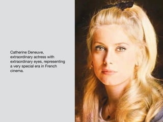 Catherine Deneuve,
extraordinary actress with
extraordinary eyes, representing
a very special era in French
cinema.
 