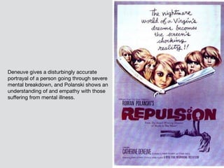 Deneuve gives a disturbingly accurate
portrayal of a person going through severe
mental breakdown, and Polanski shows an
understanding of and empathy with those
suffering from mental illness.
 