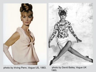 photo by Iriving Penn, Vogue US, 1963. photo by David Bailey, Vogue UK
1965.
 