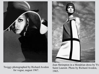 Twiggy photographed by Richard Avedon
for vogue, august 1967.
Jean Shrimpton in a Mondrian dress by Yve
Saint Laurent. Photo by Richard Avedon,
1965.
 