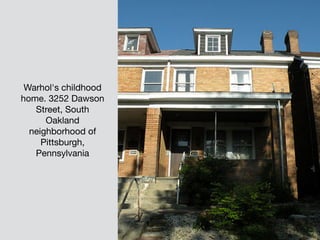 Warhol's childhood
home. 3252 Dawson
Street, South
Oakland
neighborhood of
Pittsburgh,
Pennsylvania
 