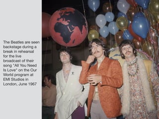 The Beatles are seen
backstage during a
break in rehearsal
for the live
broadcast of their
song "All You Need
Is Love" on the Our
World program at
EMI Studios in
London, June 1967
 