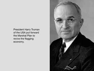 President Harry Truman
of the USA put forward
the Marshal Plan to
revive the flagging
economy.
 