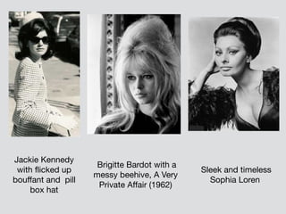 Jackie Kennedy
with flicked up
bouffant and  pill
box hat
Brigitte Bardot with a
messy beehive, A Very
Private Affair (1962)
Sleek and timeless
Sophia Loren
 