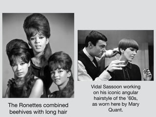 The Ronettes combined
beehives with long hair
Vidal Sassoon working
on his iconic angular
hairstyle of the ’60s,
as worn here by Mary
Quant.
 