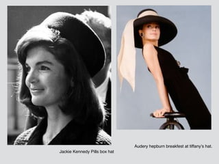 Jackie Kennedy Pills box hat
Audery hepburn breakfest at tiffany’s hat.
 