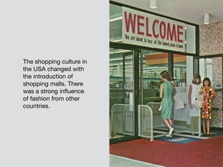 The shopping culture in
the USA changed with
the introduction of
shopping malls. There
was a strong influence
of fashion from other
countries.
 