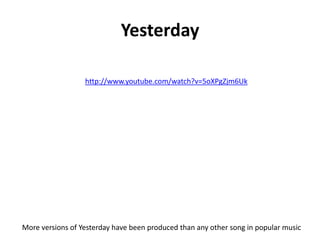 Yesterday

                  http://www.youtube.com/watch?v=5oXPgZjm6Uk




More versions of Yesterday have been produced than any other song in popular music
 
