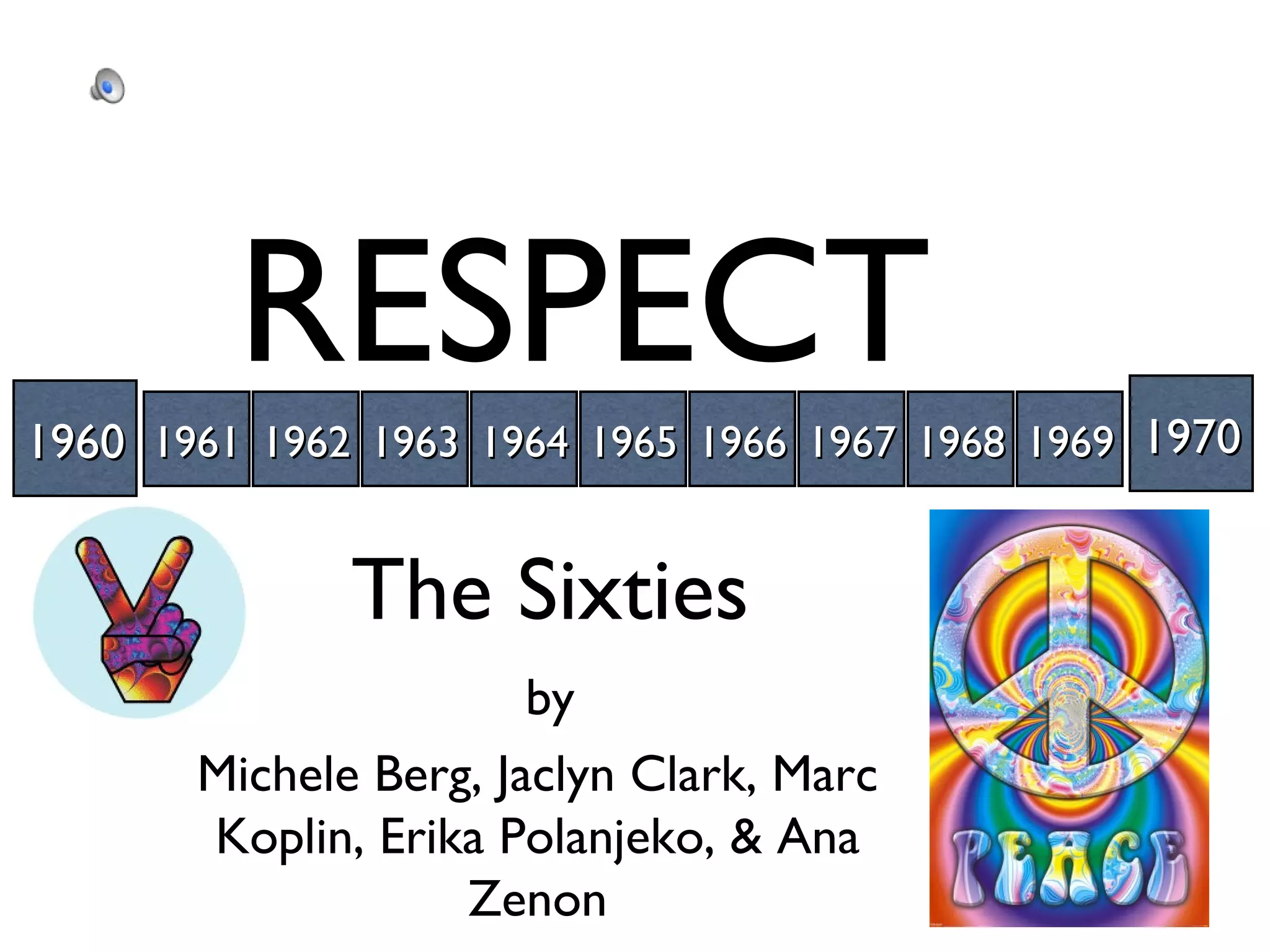1960 1961 1970 1962 1963 1964 1965 1966 1967 1968 1969 RESPECT Michele Berg, Jaclyn Clark, Marc Koplin, Erika Polanjeko, & Ana Zenon The Sixties by