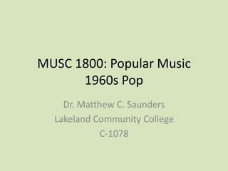MUSC 1800: Popular Music
1960s Pop
Dr. Matthew C. Saunders
Lakeland Community College
C-1078
 