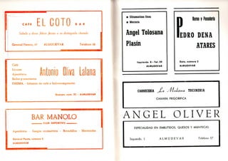 EL COTOC A F E L L U U I U B A R
Saluda y desea felices fiestas a su distinguida clientela
General Franco, 67 ALMUDEVAR Teléfono 28
Café
Licores
Aperilivos
Bailes y conciertos
FAEMA.- Infusión de café a hidroccmpresión
Antonio Oliva Lalana
Gazapo, núm. 22 - ALMUDEVAR
BAR MANOLO
CLUB DEPORTIVO
Aperitivos - Juegos recreativos - Bocadillos - Meriendas
General Ponte, número 2
ALMUDEVAR
• Ultramarinos finos
• Mercería
Angel Tolosana
Plasín
Izquierdo 8 - Tel. 59
ALMUDEVAR
D Horno y Panadería
lEDRO DENA
ATARES
Dato, número 2
ALMUDEVAR
CARNECERIA j£a yüoLxna TOCINERIA
CAMARA FRIGORIFICA
A N G E L O L I V E R
ESPECIALIDAD EN EMBUTIDOS, QUESOS Y MANTECAS
Izquierdo, 1 A L M U D E V A R Teléfono 17
 