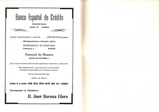 Banco Español de Créditotn
Domicilio Social:
Alcalá, 14 - MADRID
Capital desembolsado y reservas . . . 2.893.890.7é0'50 pesetas
503 Dependencias en España y Africa
DEPARTAMENTO DE EXTRANJERO
Cedaceros, 4 MADRID
Sucursal de Huesca
PLAZA DE NAVARRA, 1
Ejecuto bancariamente toda clase de operaciones mercantiles y comerciales
Está especialmente organizado para la financiación
de asuntos relacionados con el conercio exterior
Servicio Nacional del Trigo
Libretas de Ahorro
Sucursales de la provincia: AYERBE, BIESCAS. BIHEFAR. B0LTÍÍI3, GRAUS, JACA y SAB1ÑAHIG0
Corresponsal en Almudévar-.
I). José Sarasa Lloro
 
