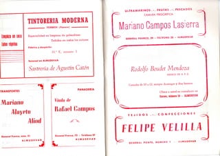 Limpieza en seco
lutos rápidos
TINTORERIA MODERNA
' TORMOS (Huesca) ,„
Especialidad en limpieza de gabardinas
Teñidos en lodos los colores
Fábrica y despacho:
M . a K , número 3
Sucursal en ALMUDEVAR:
Sastrería de Agustín Catón
TRANSPORTES
Mar/ano
Mayeto
Aliod
General Franco, núm. 51
A L M U D E V A R
» 4
PANADERIA
Viuda de
Rafael Campos
General Franco, 72 - Teléfono 27
A L M U D E V A R
U L T R A M A R I N O S . - . F R U T A S . - . P E S C A D O S l
CAMARA FRIGORIFICA
Mariano Campos Lasierra
GENERAL FRANCO, 29 - TELEFONO 25 - ALMUDEVAR " ]GENERAL FRANCO, 29 - TELEFONO 25 - ALMUDEVAR
Rodolfo Boudet Mendoza
MEDICO DE A . P. D.
Consulta de 10 a 12, excepto domingos y días festivos
Ofrece a usted su consultorio en
Escuer, número 10 - ALMUDEVAR
0
T E J I D O S . - . C O N F E C C I O N E S 1
FELIPE VEL1LLA
G E N E R A L P O N T E , N U M E R O 1 A L M U D E V A R
 