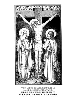 VOICI LE BOIS DE LA CROIX AUQUEL LE
SALUT DU MONDE A ÉTÉ ATTACHÉ.
BEHOLD THE WOOD OF THE CROSS, ON
WHICH HUNG THE SAVIOR OF THE WORLD.
 