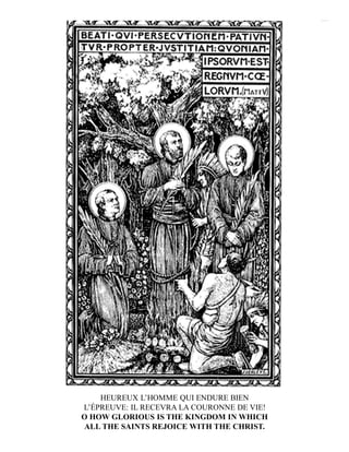 HEUREUX L’HOMME QUI ENDURE BIEN
L’ÉPREUVE: IL RECEVRA LA COURONNE DE VIE!
O HOW GLORIOUS IS THE KINGDOM IN WHICH
ALL THE SAINTS REJOICE WITH THE CHRIST.
 