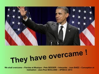 They have overcame !
We shall overcome – Paroles et Musique : Pete SEEGER – Interprète : Joan BAEZ – Conception et
réalisation : Jean-Paul BOULAND – APSECC 2013