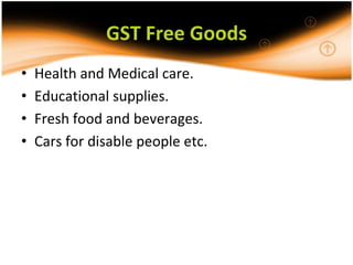 GST Free Goods
•   Health and Medical care.
•   Educational supplies.
•   Fresh food and beverages.
•   Cars for disable people etc.
 