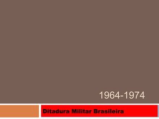 1964-1974
Ditadura Militar Brasileira
 