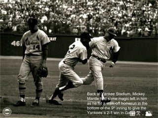 Back at Yankee Stadium, Mickey Mantle had some magic left in him as he hit a walk-off homerun in the bottom of the 9 th  inning to give the Yankees a 2-1 win in Game 3.  