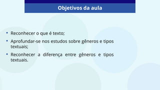 Objetivos da aula
• Reconhecer o que é texto;
• Aprofundar-se nos estudos sobre gêneros e tipos
textuais;
• Reconhecer a diferença entre gêneros e tipos
textuais.
 