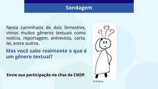 Sondagem
Mas você sabe realmente o que é
um gênero textual?
Envie sua participação no chat da CMSP.
© Pixabay
Nesta caminhada de dois bimestres,
vimos muitos gêneros textuais como
notícia, reportagem, entrevista, carta,
lei, entre outros.
 