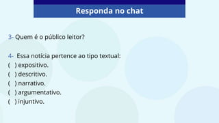 Responda no chat
4- Essa notícia pertence ao tipo textual:
( ) expositivo.
( ) descritivo.
( ) narrativo.
( ) argumentativo.
( ) injuntivo.
3- Quem é o público leitor?
 