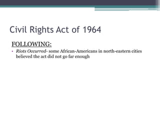 Civil Rights Act of 1964
FOLLOWING:
• Riots Occurred- some African-Americans in north-eastern cities
  believed the act did not go far enough
 