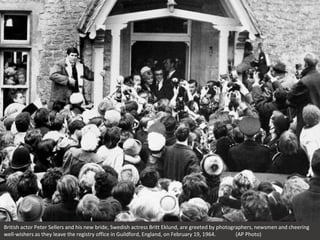 British actor Peter Sellers and his new bride, Swedish actress Britt Eklund, are greeted by photographers, newsmen and cheering
well-wishers as they leave the registry office in Guildford, England, on February 19, 1964. (AP Photo)
 