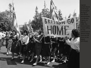 Cypriot
youths March
at the head
of schoolgirls
during an
Anti-British
demonstratio
n in Nicosia,
Cyprus, on
May 29,
1964. The
demonstrator
s were calling
for the
withdrawal of
British troops
from the UN
force on the
Island.
(AP Photo)
 