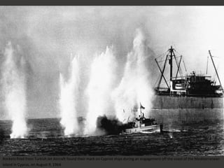 Rockets fired from Turkish Jet Aircraft found their mark on Cypriot ships during an engagement off the coast of the Mediterranean
Island in Cyprus, on August 9, 1964.
 