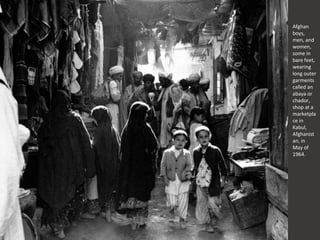 Afghan
boys,
men, and
women,
some in
bare feet,
wearing
long outer
garments
called an
abaya or
chador,
shop at a
marketpla
ce in
Kabul,
Afghanist
an, in
May of
1964.
 