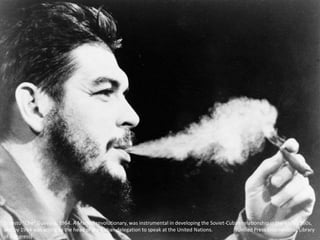 Ernesto "Che" Guevara, 1964. A Marxist revolutionary, was instrumental in developing the Soviet-Cuban relationship in the early 1960s,
and by 1964 was acting as the head of the Cuban delegation to speak at the United Nations. (United Press International/Library
of Congress)
 