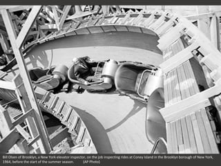 Bill Olsen of Brooklyn, a New York elevator inspector, on the job inspecting rides at Coney Island in the Brooklyn borough of New York,
1964, before the start of the summer season. (AP Photo)
 