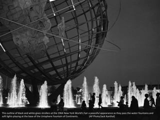 This outline of black and white gives strollers at the 1964 New York World's Fair a peaceful appearance as they pass the water fountains and
soft lights playing at the base of the Unisphere Fountain of Continents. (AP Photo/Jack Kanthal)
 