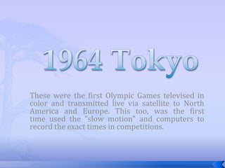 These were the first Olympic Games televised in
color and transmitted live via satellite to North
America and Europe. This too, was the first
time used the "slow motion" and computers to
record the exact times in competitions.
 