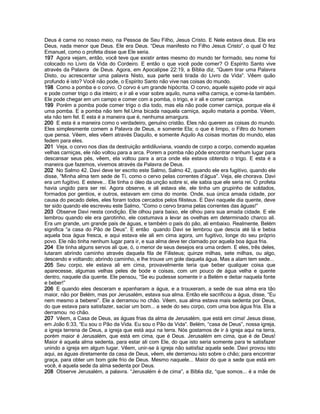 Deus é carne no nosso meio, na Pessoa de Seu Filho, Jesus Cristo. E Nele estava deus. Ele era
Deus, nada menor que Deus. Ele era Deus. “Deus manifesto no Filho Jesus Cristo”, o qual O fez
Emanuel, como o profeta disse que Ele seria.
197 Agora vejam, então, você teve que existir antes mesmo do mundo ter formado, seu nome foi
colocado no Livro da Vida do Cordeiro. E então o que você pode comer? O Espírito Santo vive
através da Palavra de Deus. Agora, em Apocalipse 22:19, a Bíblia diz, “Quem tirar uma Palavra
Disto, ou acrescentar uma palavra Nisto, sua parte será tirada do Livro da Vida”. Vêem quão
profundo é isto? Você não pode, o Espírito Santo não vive nas coisas do mundo.
198 Como a pomba e o corvo. O corvo é um grande hipócrita. O corvo, aquele sujeito pode vir aqui
e pode comer trigo o dia inteiro; e ir ali e voar sobre aquilo, numa velha carniça, e come-la também.
Ele pode chegar em um campo e comer com a pomba, o trigo, e ir ali e comer carniça.
199 Porém a pomba pode comer trigo o dia todo, mas ela não pode comer carniça, porque ela é
uma pomba. E a pomba não tem fel.Uma bicada naquela carniça, aquilo mataria a pomba. Vêem,
ela não tem fel. E esta é a maneira que é, nenhuma amargura.
200 E esta é a maneira como o verdadeiro, genuíno cristão. Eles não querem as coisas do mundo.
Eles simplesmente comem a Palavra de Deus, e somente Ela; o que é limpo, o Filtro do homem
que pensa. Vêem, eles vêem através Daquilo, e somente Aquilo As coisas mortas do mundo, elas
fedem para eles.
201 Veja, o corvo nos dias da destruição antidiluviana, voando de corpo a corpo, comendo aquelas
velhas carniças, ele não voltou para a arca. Porem a pomba não pôde encontrar nenhum lugar para
descansar seus pés, vêem, ela voltou para a arca onde ela estava obtendo o trigo. E esta é a
maneira que fazemos, vivemos através da Palavra de Deus.
202 No Salmo 42. Davi deve ter escrito este Salmo, Salmo 42, quando ele era fugitivo, quando ele
disse, “Minha alma tem sede de Ti, como o cervo pelas correntes d’água”. Veja, ele chorava. Davi
era um fugitivo. E esteve... Ele tinha o óleo da unção sobre si, ele sabia que ele seria rei. O profeta
havia ungido para ser rei. Agora observe, e ali estava ele, ele tinha um grupinho de soldados,
formados por gentios, e outros, estavam em cima do monte. Onde, sua única amada cidade, por
causa do pecado deles, eles foram todos cercados pelos filisteus. E Davi naquele dia quente, deve
ter sido quando ele escreveu este Salmo, “Como o cervo brama pelas correntes das águas!”
203 Observe Davi nesta condição. Ele olhou para baixo, ele olhou para sua amada cidade. E ele
lembrou quando ele era garotinho, ele costumava a levar as ovelhas em determinado charco ali.
Era um grande, um grande país de águas, e também o país do pão, ali embaixo. Realmente, Belém
significa “a casa do Pão de Deus”. E então quando Davi se lembrou que descia até lá e bebia
aquela boa água fresca, e aqui estava ele ali em cima agora, um fugitivo, longe do seu próprio
povo. Ele não tinha nenhum lugar para ir, e sua alma deve ter clamado por aquela boa água fria.
204 Ele tinha alguns servos ali que, ó, o menor de seus desejos era uma ordem. E eles, três deles,
lutaram abrindo caminho através daquela fila de Filisteus; quinze milhas, sete milhas, ou algo,
descendo e voltando; abrindo caminho, e lhe trouxe um gole daquela água. Mas a alam tem sede...
205 Seu corpo, ele estava ali em cima, provavelmente teria que beber qualquer coisa que
aparecesse, algumas velhas peles de bode e coisas, com um pouco de água velha e quente
dentro, naquele dia quente. Ele pensou, “Se eu pudesse somente ir a Belém e deitar naquela fonte
e beber!”
206 E quando eles desceram e apanharam a água, e a trouxeram, a sede de sua alma era tão
maior, não por Belém, mas por Jerusalém, estava sua alma. Então ele sacrificou a água, disse, “Eu
nem mesmo a beberei”. Ele a derramou no chão. Vêem, sua alma estava mais sedenta por Deus,
do que estava para satisfazer, saciar um bom... a sede do seu corpo, com uma boa água fria. Ela a
derramou no chão.
207 Vêem, a Casa de Deus, as águas frias da alma de Jerusalém, que está em cima! Jesus disse,
em João 6:33, “Eu sou o Pão da Vida. Eu sou o Pão da Vida”. Belém, “casa de Deus”, nossa igreja,
a igreja terrena de Deus, a igreja que está aqui na terra. Nós gostamos de ir à igreja aqui na terra,
porém maior é Jerusalém, que está em cima, que é Deus. Jerusalém em cima, que é de Deus!
Maior é aquela alma sedenta, para estar ali com Ele, do que isto seria somente para te satisfazer
unindo a igreja em algum lugar. Vêem, unir-se à igreja não satisfaz aquela sede. Davi provou isto
aqui, as águas diretamente da casa de Deus, vêem, ele derramou isto sobre o chão; para encontrar
graça, para obter um bom gole frio de Deus. Mesmo naquele... Maior do que a sede que está em
você, é aquela sede da alma sedenta por Deus.
208 Observe Jerusalém, a palavra. “Jerusalém é de cima”, a Bíblia diz, “que somos... é a mãe de
 