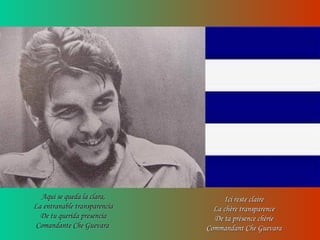 Ici reste claireIci reste claire
La chère transparenceLa chère transparence
De ta présence chérieDe ta présence chérie
Commandant Che GuevaraCommandant Che Guevara
Aqui se queda la clara,Aqui se queda la clara,
La entranable transparenciaLa entranable transparencia
De tu querida presenciaDe tu querida presencia
Comandante Che GuevaraComandante Che Guevara
 